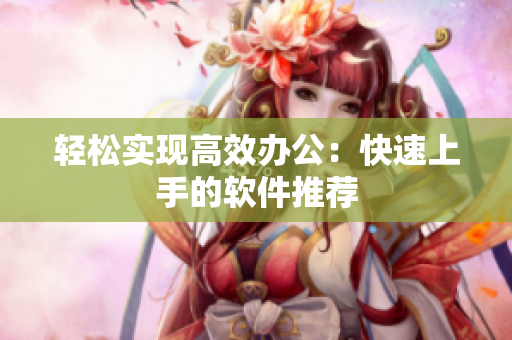 轻松实现高效办公：快速上手的软件推荐