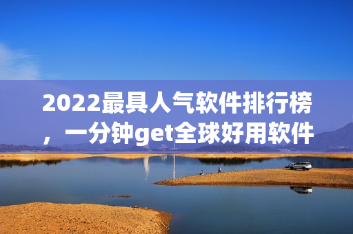 2022最具人气软件排行榜，一分钟get全球好用软件拿走！