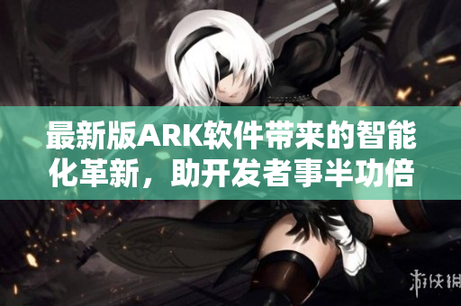 最新版ARK软件带来的智能化革新，助开发者事半功倍