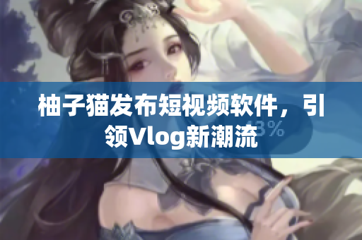 柚子猫发布短视频软件，引领Vlog新潮流