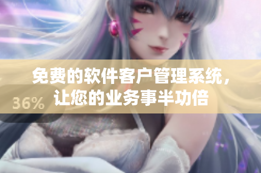 免费的软件客户管理系统，让您的业务事半功倍