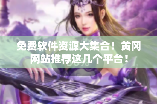 免费软件资源大集合！黄冈网站推荐这几个平台！