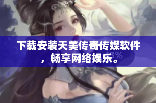 下载安装天美传奇传媒软件，畅享网络娱乐。