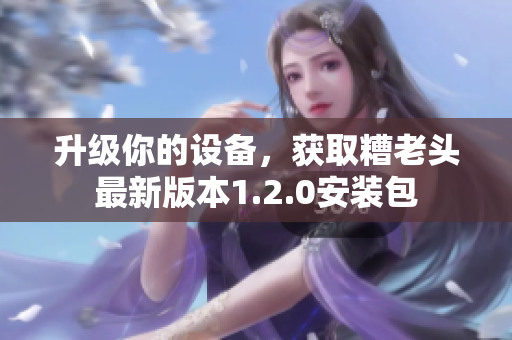 升级你的设备，获取糟老头最新版本1.2.0安装包