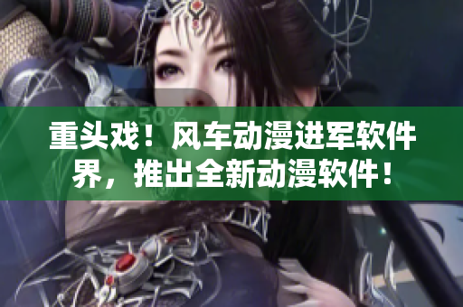 重头戏！风车动漫进军软件界，推出全新动漫软件！