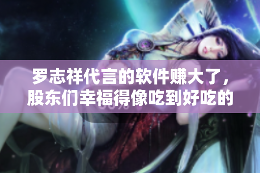 罗志祥代言的软件赚大了，股东们幸福得像吃到好吃的鸭脖和小猪芭乐视频一样