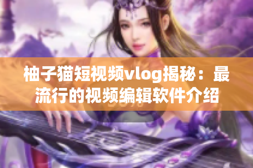 柚子猫短视频vlog揭秘：最流行的视频编辑软件介绍