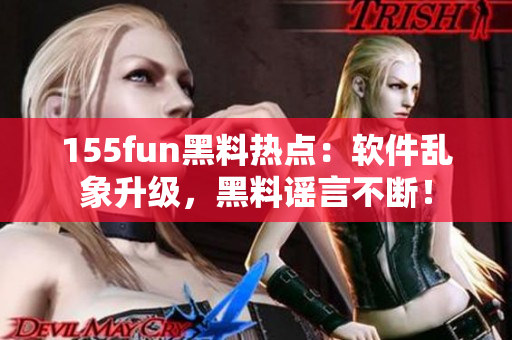 155fun黑料热点：软件乱象升级，黑料谣言不断！