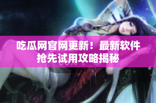 吃瓜网官网更新！最新软件抢先试用攻略揭秘