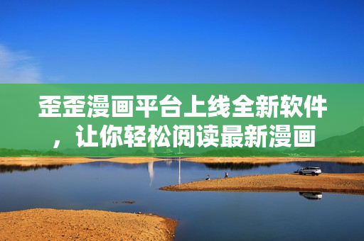 歪歪漫画平台上线全新软件，让你轻松阅读最新漫画