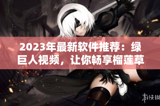 2023年最新软件推荐：绿巨人视频，让你畅享榴莲草莓秋葵的合集！