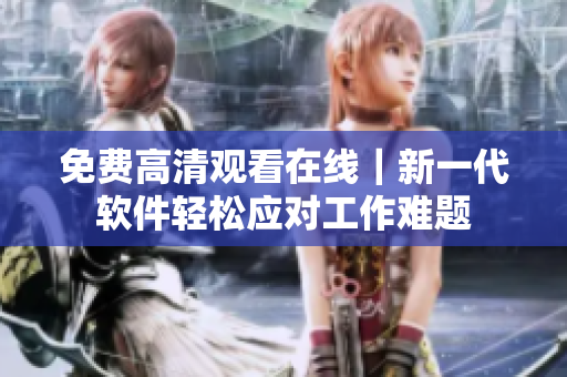 免费高清观看在线｜新一代软件轻松应对工作难题