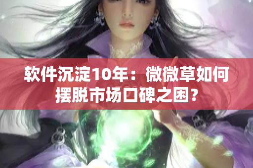 软件沉淀10年：微微草如何摆脱市场口碑之困？