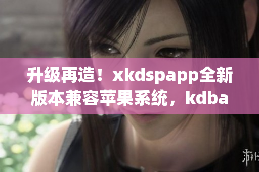 升级再造！xkdspapp全新版本兼容苹果系统，kdbacc更强大