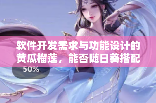 软件开发需求与功能设计的黄瓜榴莲，能否随日葵搭配？