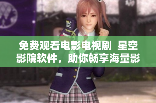 免费观看电影电视剧  星空影院软件，助你畅享海量影视资料