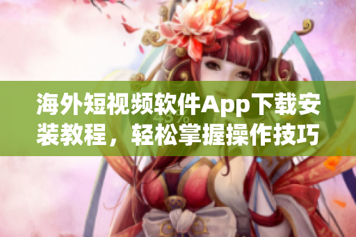 海外短视频软件App下载安装教程，轻松掌握操作技巧