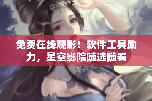 免费在线观影！软件工具助力，星空影院随选随看