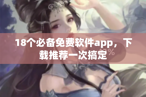 18个必备免费软件app，下载推荐一次搞定