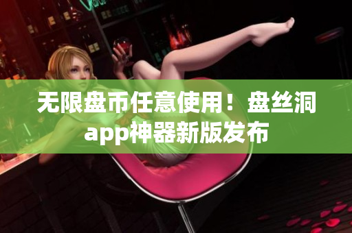 无限盘币任意使用！盘丝洞app神器新版发布