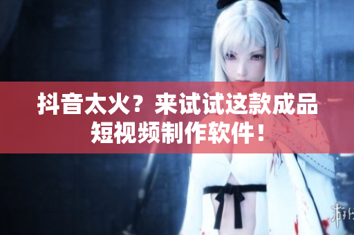 抖音太火？来试试这款成品短视频制作软件！