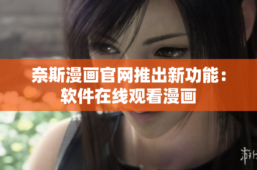 奈斯漫画官网推出新功能：软件在线观看漫画