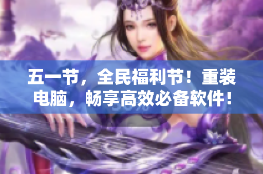 五一节，全民福利节！重装电脑，畅享高效必备软件！