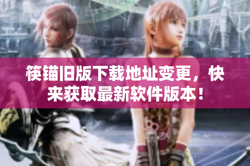 筷锚旧版下载地址变更，快来获取最新软件版本！