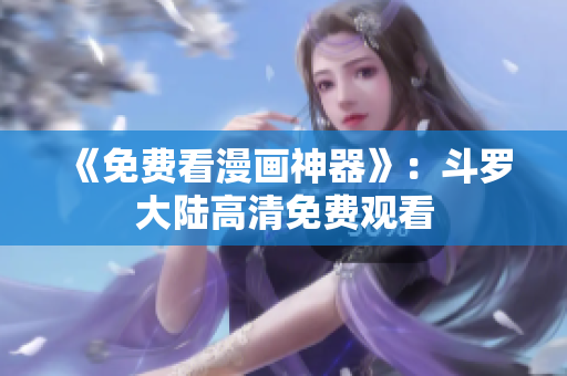 《免费看漫画神器》：斗罗大陆高清免费观看