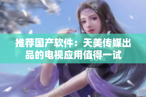 推荐国产软件：天美传媒出品的电视应用值得一试