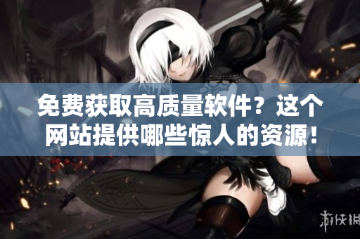 免费获取高质量软件？这个网站提供哪些惊人的资源！