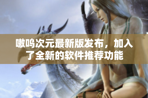 嗷呜次元最新版发布，加入了全新的软件推荐功能