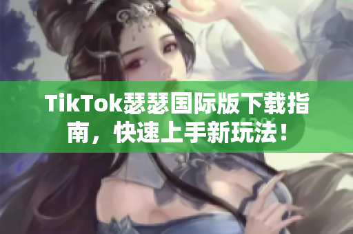 TikTok瑟瑟国际版下载指南，快速上手新玩法！