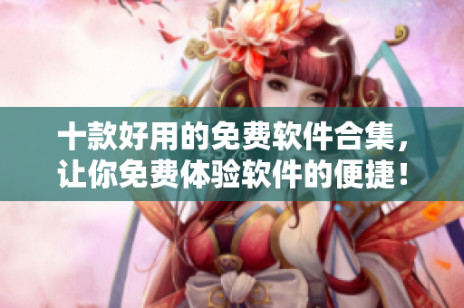 十款好用的免费软件合集，让你免费体验软件的便捷！