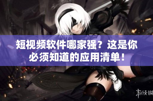 短视频软件哪家强？这是你必须知道的应用清单！