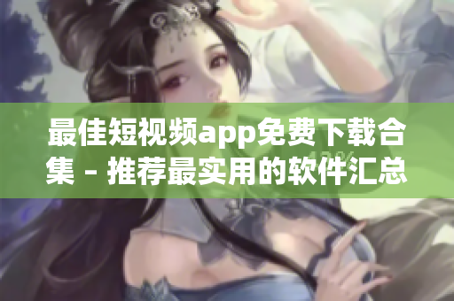 最佳短视频app免费下载合集 – 推荐最实用的软件汇总