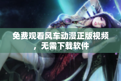 免费观看风车动漫正版视频，无需下载软件