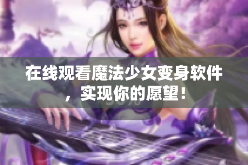 在线观看魔法少女变身软件，实现你的愿望！