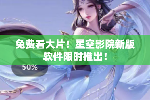 免费看大片！星空影院新版软件限时推出！