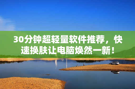 30分钟超轻量软件推荐，快速换肤让电脑焕然一新！