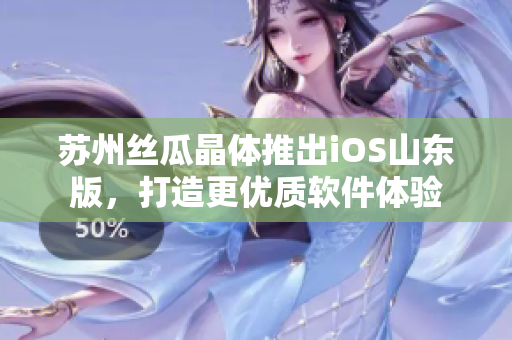 苏州丝瓜晶体推出iOS山东版，打造更优质软件体验