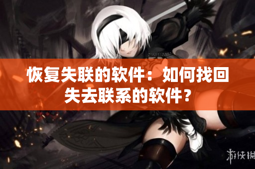 恢复失联的软件：如何找回失去联系的软件？