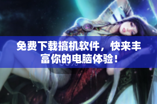 免费下载搞机软件，快来丰富你的电脑体验！