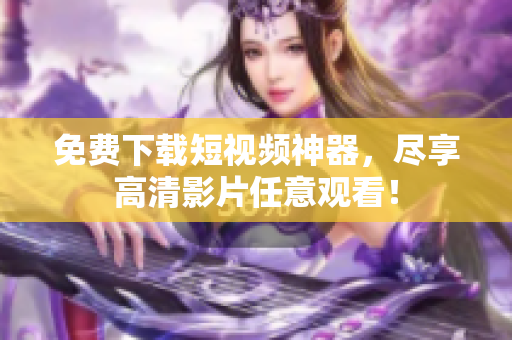 免费下载短视频神器，尽享高清影片任意观看！