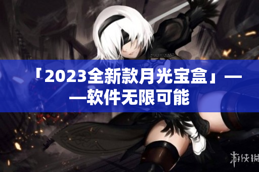 「2023全新款月光宝盒」——软件无限可能