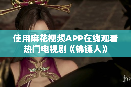 使用麻花视频APP在线观看热门电视剧《锦镖人》