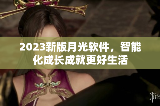 2023新版月光软件，智能化成长成就更好生活