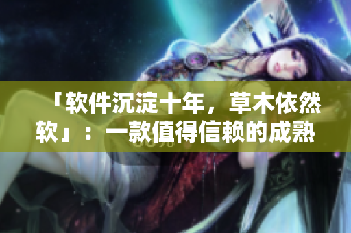 「软件沉淀十年，草木依然软」：一款值得信赖的成熟软件