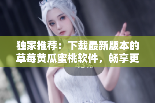独家推荐：下载最新版本的草莓黄瓜蜜桃软件，畅享更流畅的视频体验