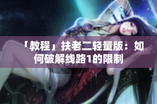 「教程」扶老二轻量版：如何破解线路1的限制